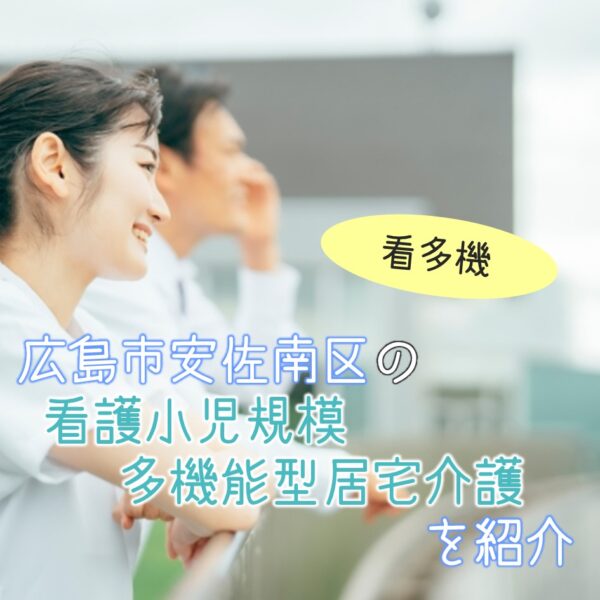 広島市安佐南区にある看護小規模多機能型居宅介護(看多機)を紹介!