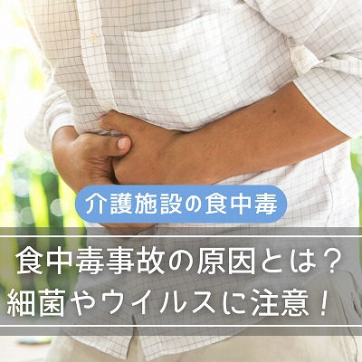【介護施設の食中毒】食中毒事故の原因とは?細菌やウイルスに注意!