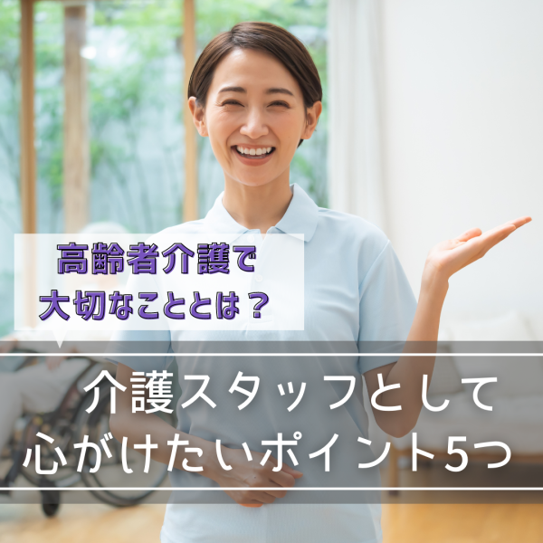 高齢者介護で大切なこととは？介護スタッフとして心がけたいポイント5つ