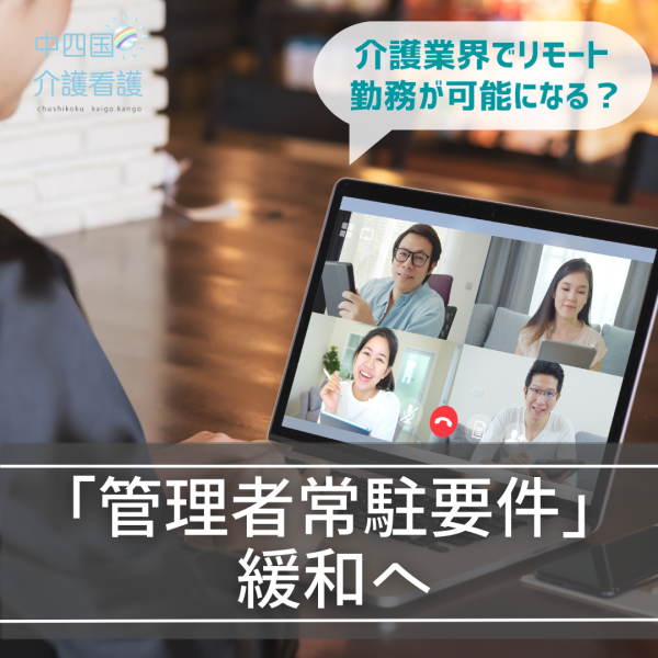「管理者常駐要件」緩和へ、介護業界でリモート勤務が可能になる?