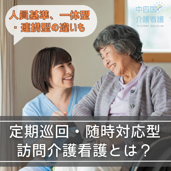 定期巡回・随時対応型訪問介護看護とは?人員基準、一体型・連携型の違いも